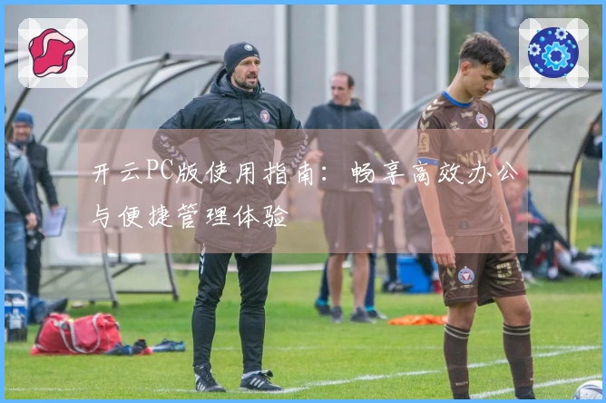 开云PC版使用指南：畅享高效办公与便捷管理体验