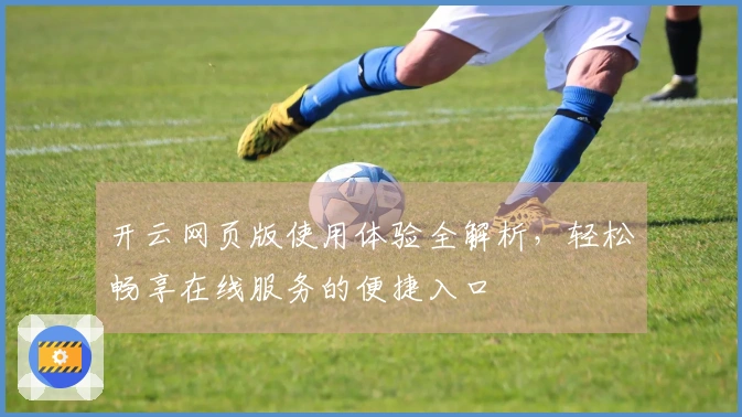 开云网页版使用体验全解析，轻松畅享在线服务的便捷入口