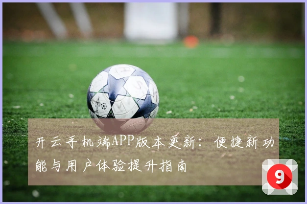 开云手机端APP版本更新：便捷新功能与用户体验提升指南