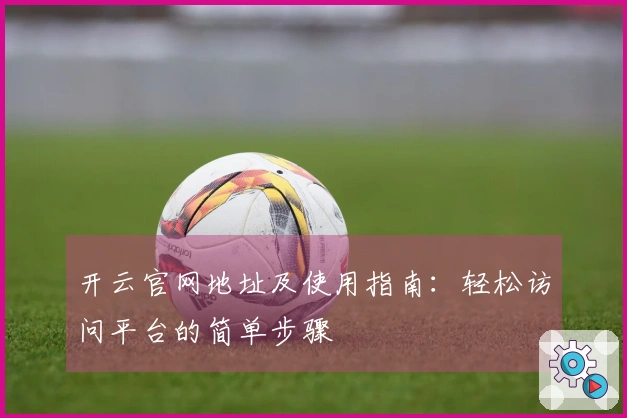 开云官网地址及使用指南：轻松访问平台的简单步骤