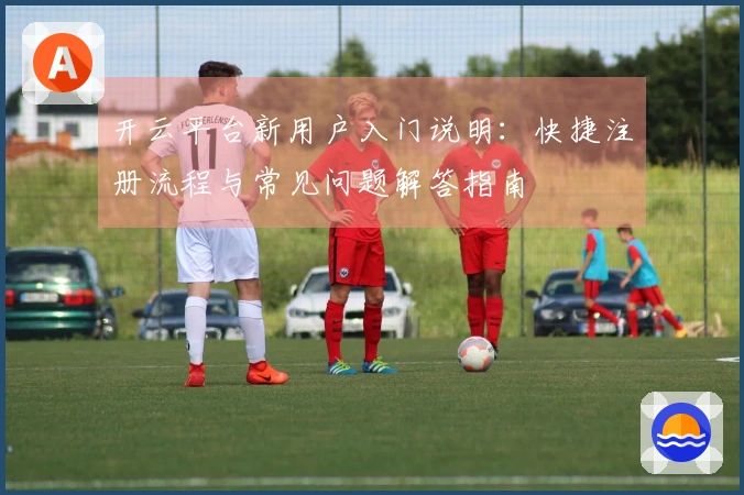 开云平台新用户入门说明：快捷注册流程与常见问题解答指南