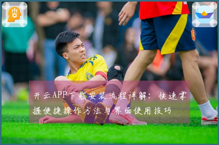 开云APP下载安装流程详解：快速掌握便捷操作方法与界面使用技巧