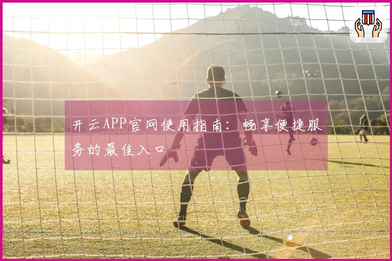 开云APP官网使用指南：畅享便捷服务的最佳入口