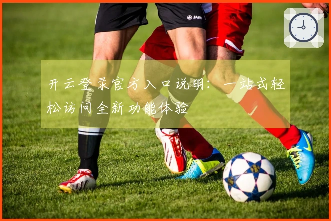 开云登录官方入口说明：一站式轻松访问全新功能体验