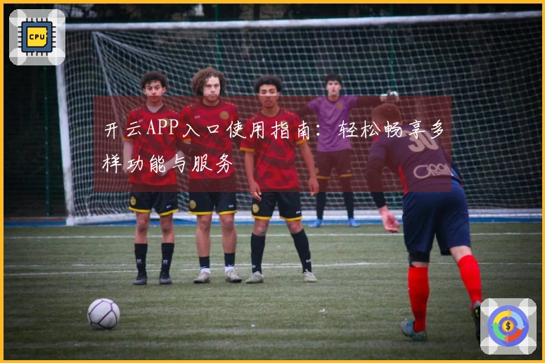 开云APP入口使用指南：轻松畅享多样功能与服务