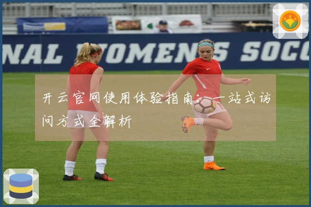 开云官网使用体验指南：一站式访问方式全解析