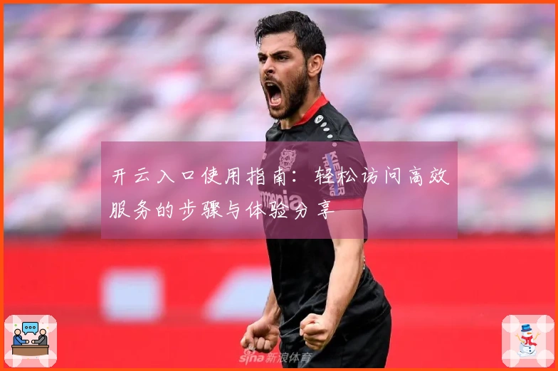 开云入口使用指南：轻松访问高效服务的步骤与体验分享