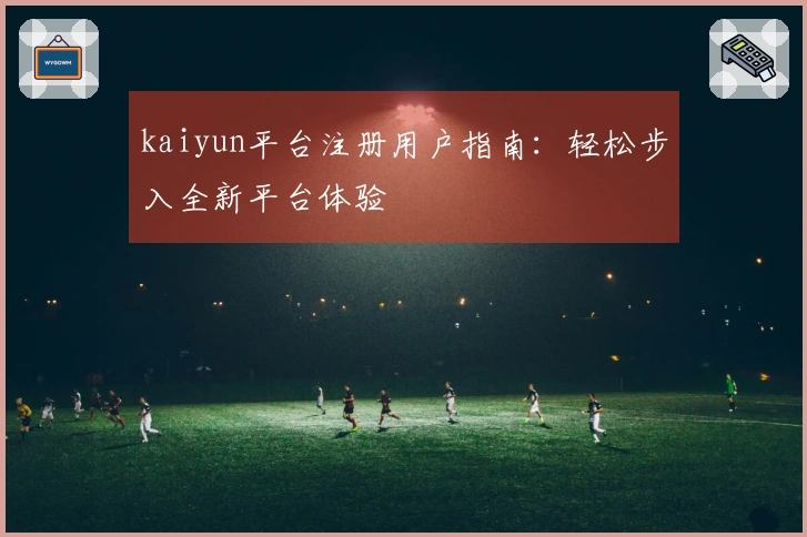 kaiyun平台注册用户指南：轻松步入全新平台体验