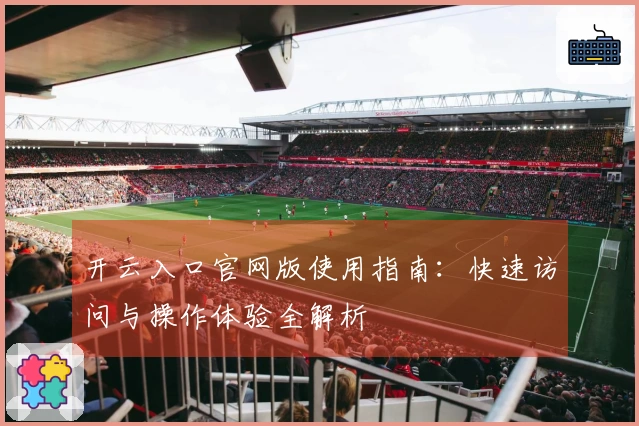 开云入口官网版使用指南：快速访问与操作体验全解析