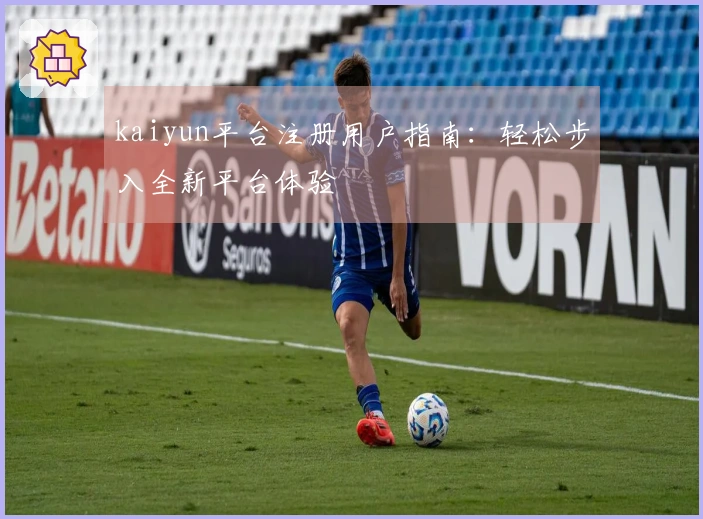 kaiyun平台注册用户指南：轻松步入全新平台体验
