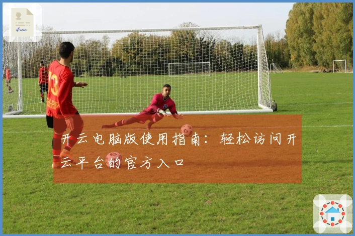 开云电脑版使用指南：轻松访问开云平台的官方入口