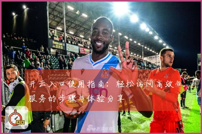 开云入口使用指南：轻松访问高效服务的步骤与体验分享