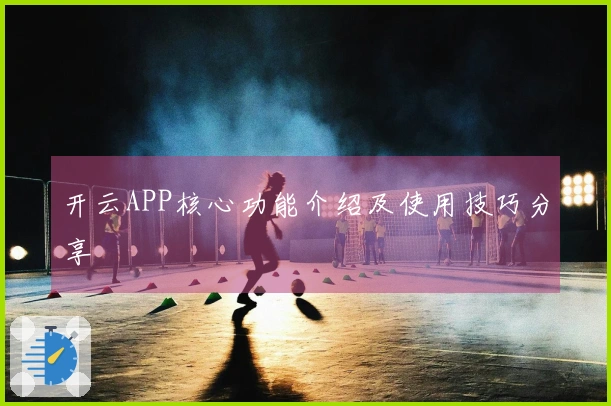 开云APP核心功能介绍及使用技巧分享