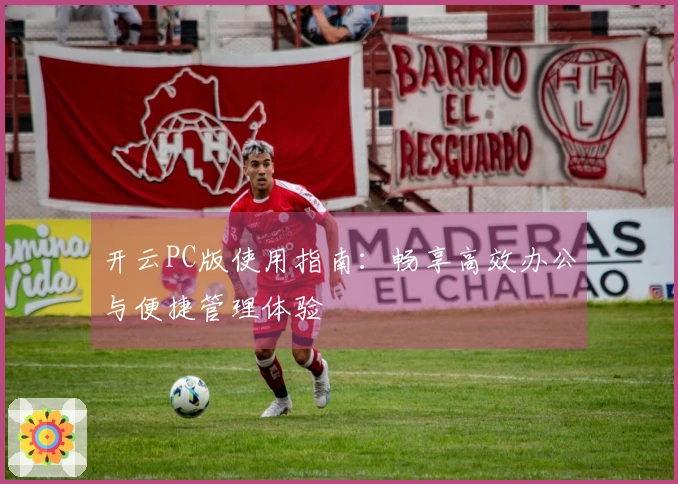 开云PC版使用指南：畅享高效办公与便捷管理体验