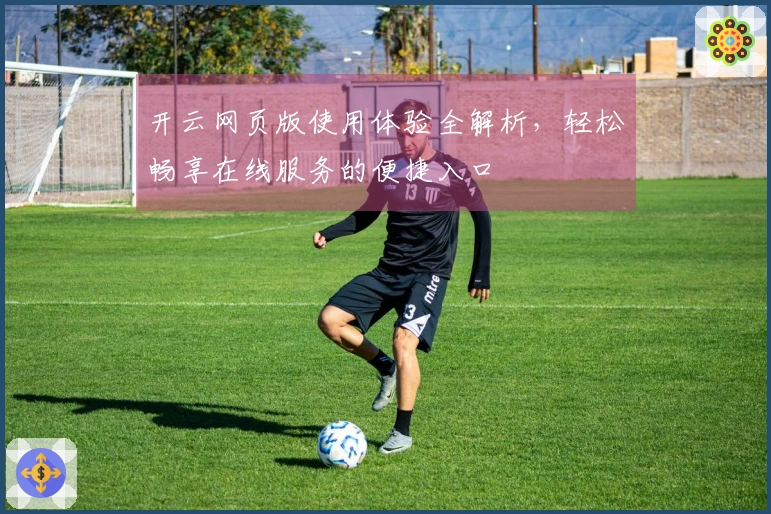 开云网页版使用体验全解析，轻松畅享在线服务的便捷入口