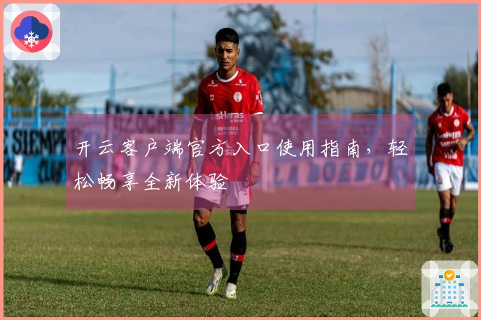 开云客户端官方入口使用指南，轻松畅享全新体验