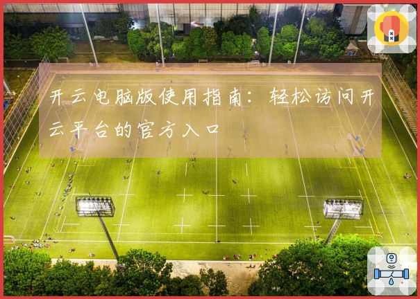 开云电脑版使用指南：轻松访问开云平台的官方入口