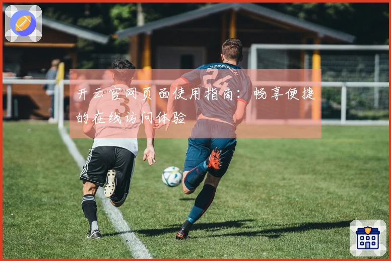 开云官网页面使用指南：畅享便捷的在线访问体验