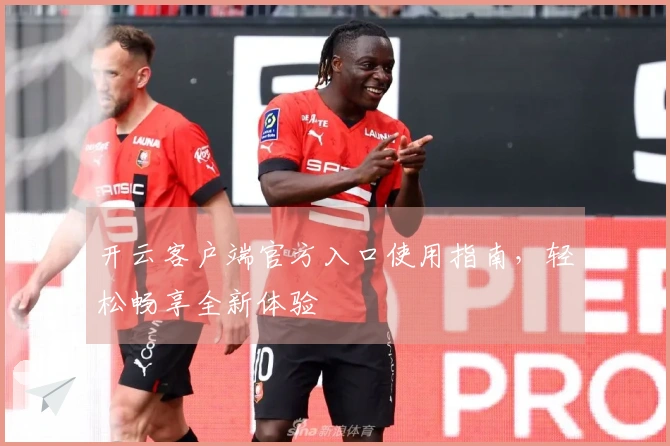 开云客户端官方入口使用指南，轻松畅享全新体验